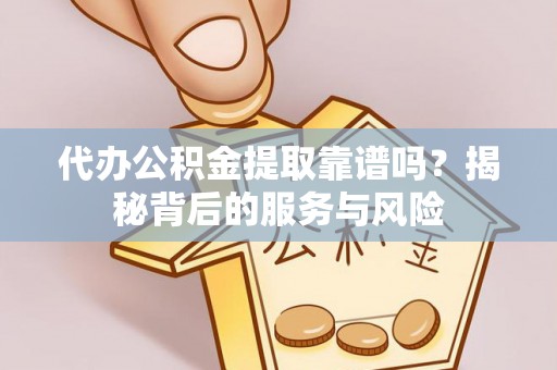 江门代办公积金提取靠谱吗？揭秘背后的服务与风险