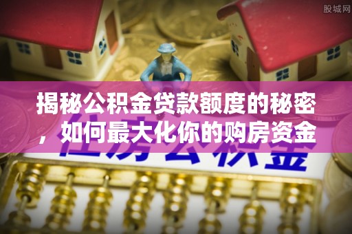 江门揭秘公积金贷款额度的秘密，如何最大化你的购房资金
