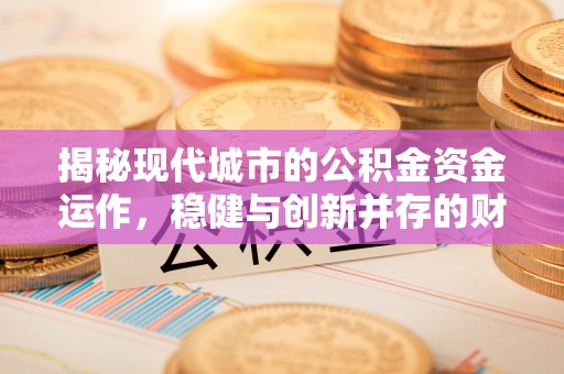 江门揭秘现代城市的公积金资金运作，稳健与创新并存的财富管理之道