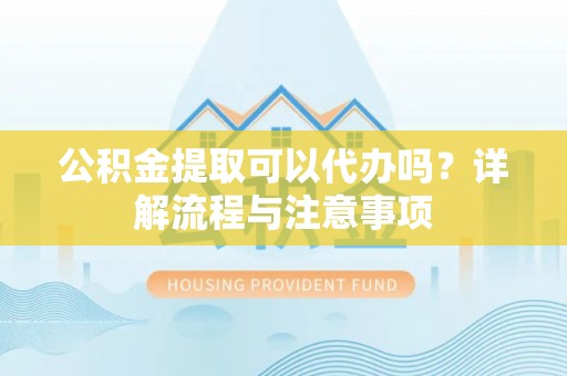 江门公积金提取可以代办吗？详解流程与注意事项