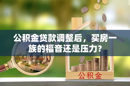江门公积金贷款调整后，买房一族的福音还是压力？