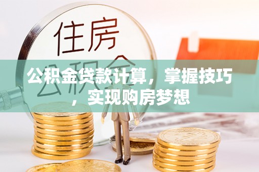 江门公积金贷款计算，掌握技巧，实现购房梦想