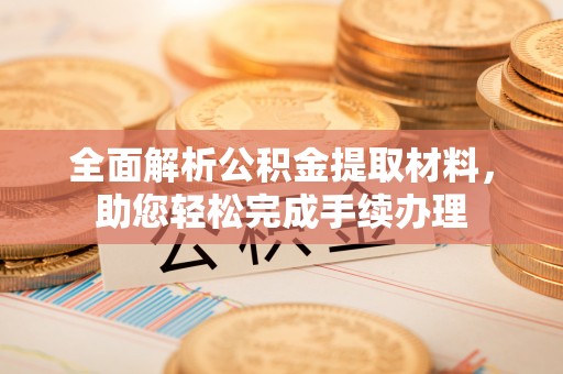江门全面解析公积金提取材料，助您轻松完成手续办理