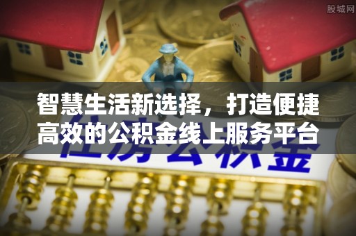 江门智慧生活新选择，打造便捷高效的公积金线上服务平台