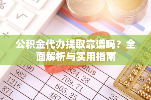 江门公积金代办提取靠谱吗？全面解析与实用指南
