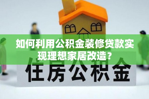 江门如何利用公积金装修贷款实现理想家居改造？