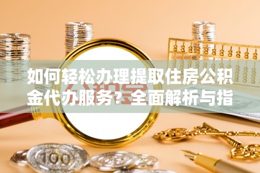江门如何轻松办理提取住房公积金代办服务？全面解析与指南