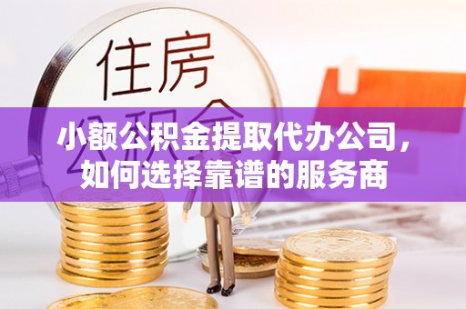 江门小额公积金提取代办公司，如何选择靠谱的服务商