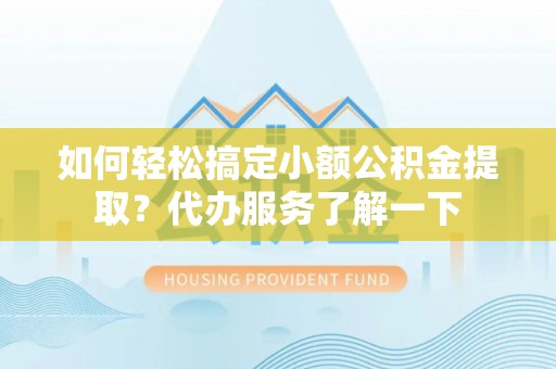 江门如何轻松搞定小额公积金提取？代办服务了解一下