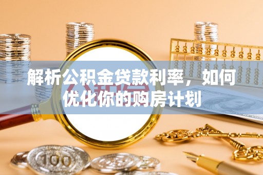 江门解析公积金贷款利率，如何优化你的购房计划