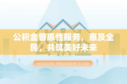江门公积金普惠性服务，惠及全民，共筑美好未来