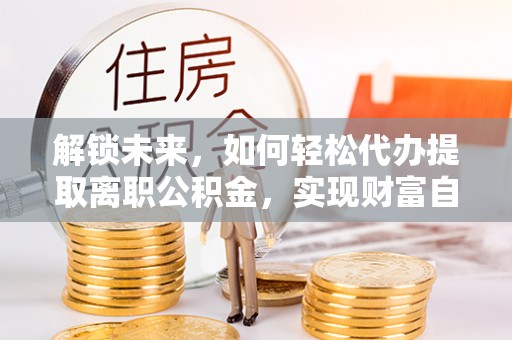 江门解锁未来，如何轻松代办提取离职公积金，实现财富自由的第一步