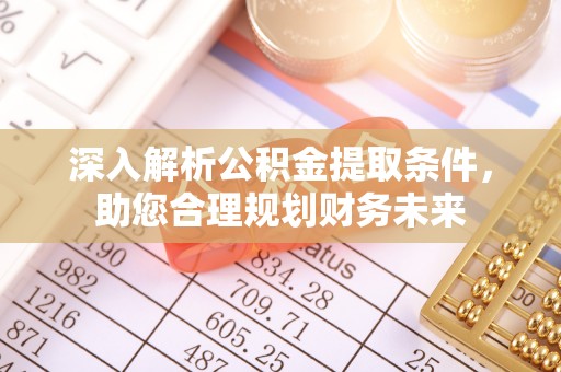 江门深入解析公积金提取条件，助您合理规划财务未来