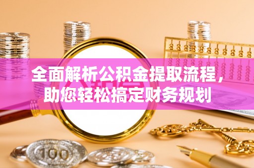 江门全面解析公积金提取流程，助您轻松搞定财务规划