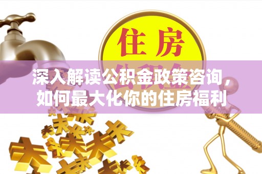 江门深入解读公积金政策咨询，如何最大化你的住房福利