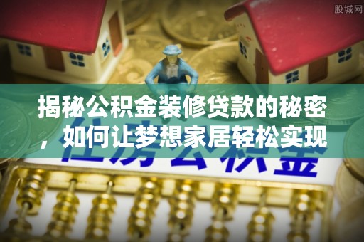 江门揭秘公积金装修贷款的秘密，如何让梦想家居轻松实现？