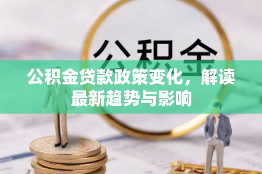 江门公积金贷款政策变化，解读最新趋势与影响