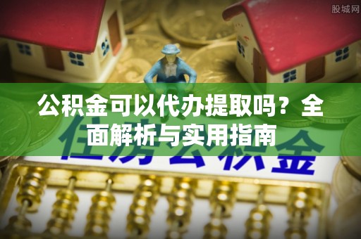 江门公积金可以代办提取吗？全面解析与实用指南