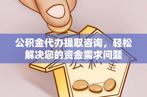 江门公积金代办提取咨询，轻松解决您的资金需求问题