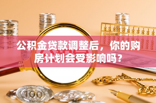 江门公积金贷款调整后，你的购房计划会受影响吗？