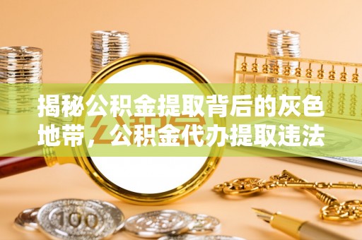 江门揭秘公积金提取背后的灰色地带，公积金代办提取违法不？