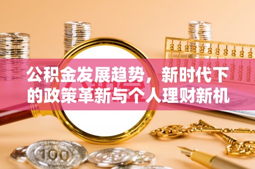 江门公积金发展趋势，新时代下的政策革新与个人理财新机遇