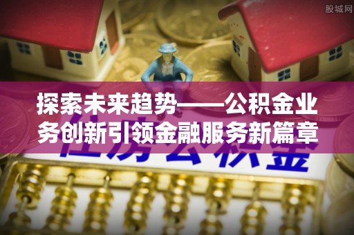 江门探索未来趋势——公积金业务创新引领金融服务新篇章