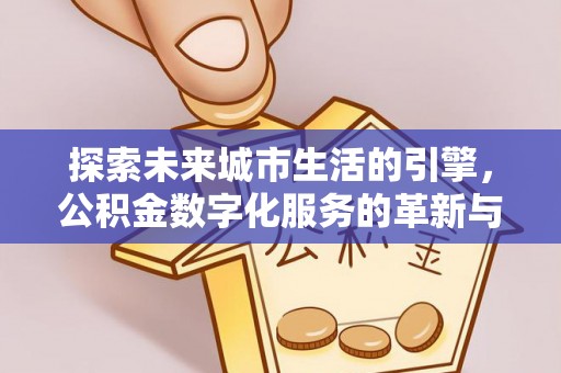 江门探索未来城市生活的引擎，公积金数字化服务的革新与实践