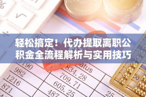 江门轻松搞定！代办提取离职公积金全流程解析与实用技巧