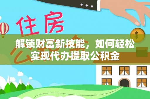 江门解锁财富新技能，如何轻松实现代办提取公积金