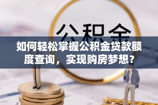 江门如何轻松掌握公积金贷款额度查询，实现购房梦想？
