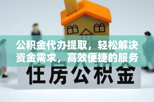 江门公积金代办提取，轻松解决资金需求，高效便捷的服务选择