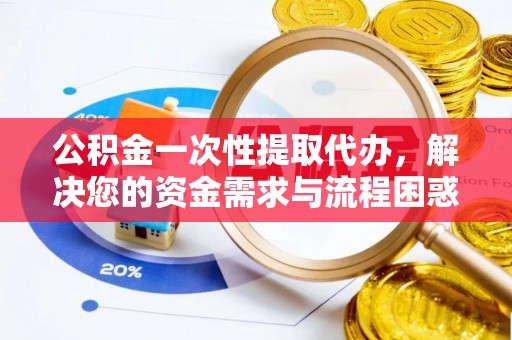 江门公积金一次性提取代办，解决您的资金需求与流程困惑