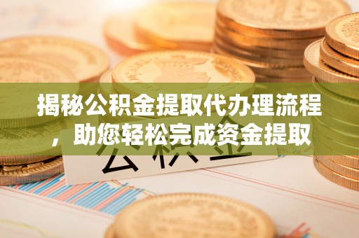 江门揭秘公积金提取代办理流程，助您轻松完成资金提取