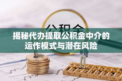 江门揭秘代办提取公积金中介的运作模式与潜在风险