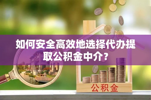 江门如何安全高效地选择代办提取公积金中介？