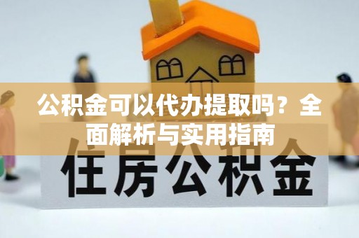 江门公积金可以代办提取吗？全面解析与实用指南