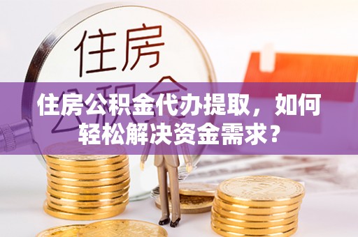 江门住房公积金代办提取，如何轻松解决资金需求？