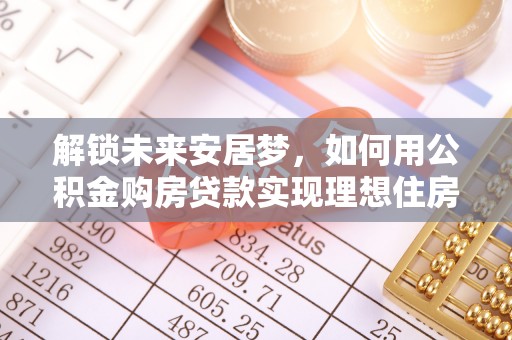 江门解锁未来安居梦，如何用公积金购房贷款实现理想住房计划