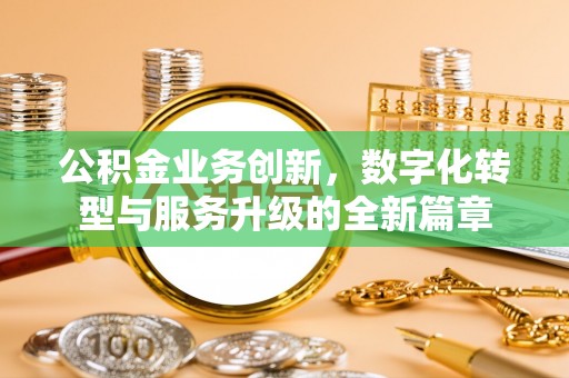 江门公积金业务创新，数字化转型与服务升级的全新篇章