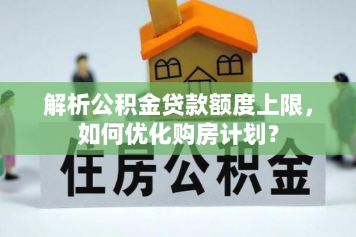 江门解析公积金贷款额度上限，如何优化购房计划？