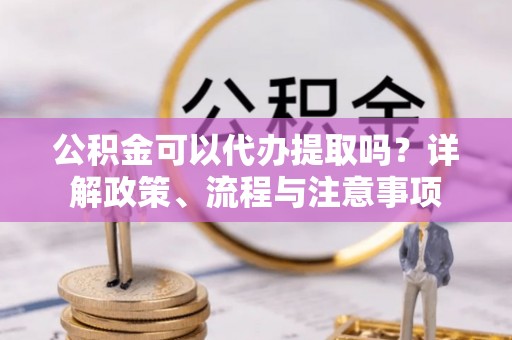 江门公积金可以代办提取吗？详解政策、流程与注意事项
