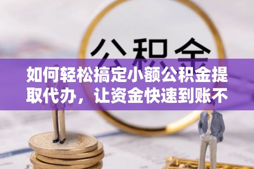 江门如何轻松搞定小额公积金提取代办，让资金快速到账不是梦