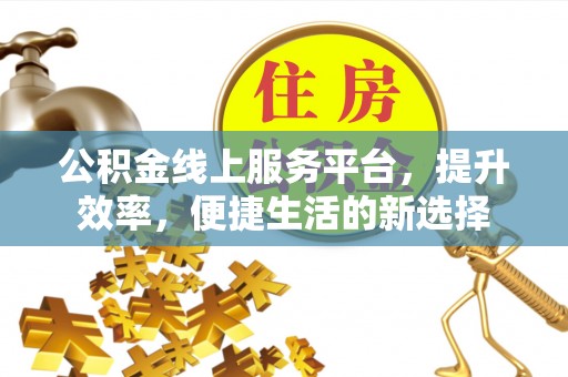 江门公积金线上服务平台，提升效率，便捷生活的新选择