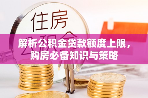 江门解析公积金贷款额度上限，购房必备知识与策略
