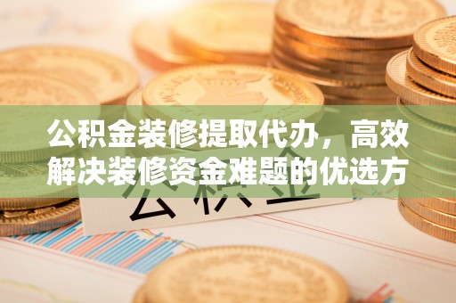 江门公积金装修提取代办，高效解决装修资金难题的优选方案