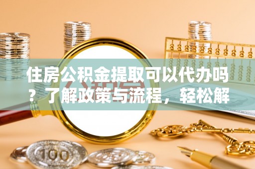 江门住房公积金提取可以代办吗？了解政策与流程，轻松解决疑惑